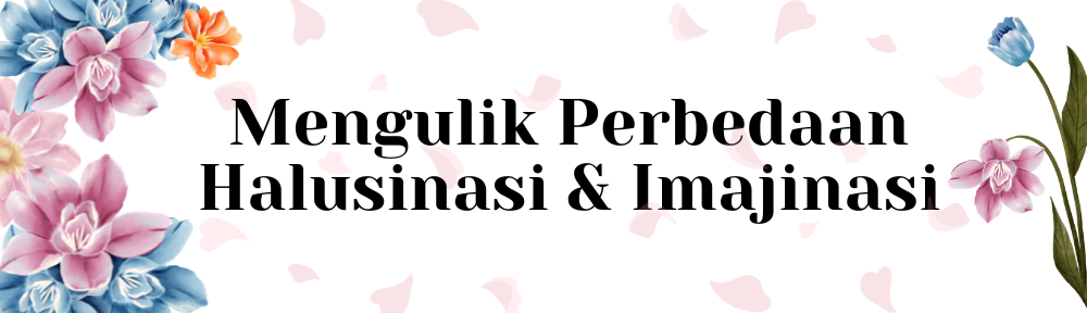 Mengulik Perbedaan Halusinasi & Imajinasi